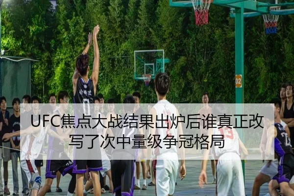 UFC焦点大战结果出炉后谁真正改写了次中量级争冠格局