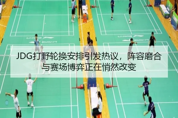 JDG打野轮换安排引发热议，阵容磨合与赛场博弈正在悄然改变