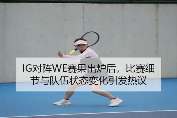 IG对阵WE赛果出炉后，比赛细节与队伍状态变化引发热议